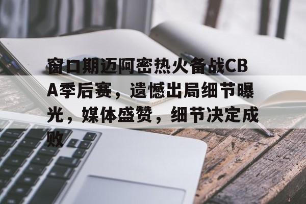 窗口期迈阿密热火备战CBA季后赛，遗憾出局细节曝光，媒体盛赞，细节决定成败的简单介绍