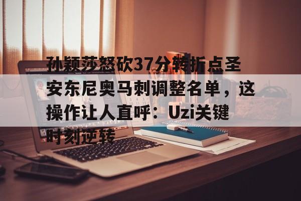 ewc网址 -关于孙颖莎怒砍37分转折点圣安东尼奥马刺调整名单，这操作让人直呼：Uzi关键时刻逆转的信息